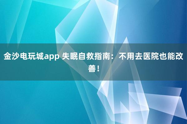 金沙電玩城app 失眠自救指南：不用去醫(yī)院也能改善！