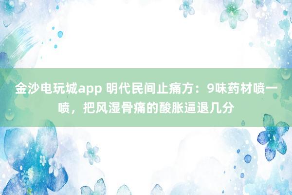 金沙電玩城app 明代民間止痛方:9味藥材噴一噴,把風濕骨痛的酸脹逼退幾分