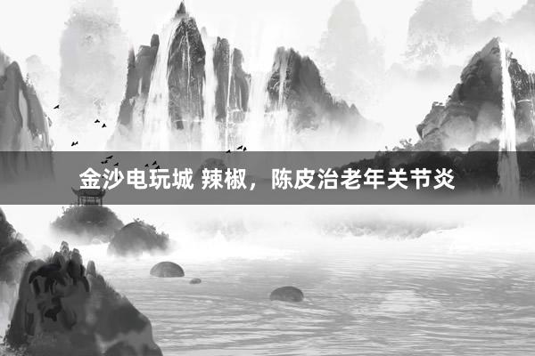 金沙電玩城 辣椒,陳皮治老年關節(jié)炎