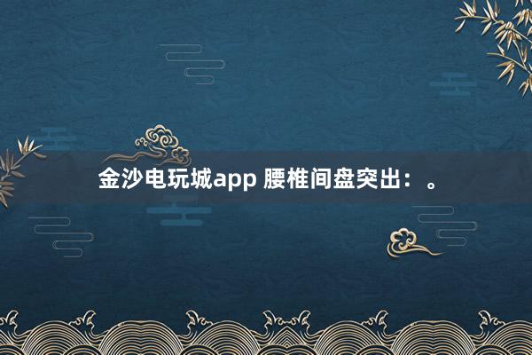 金沙電玩城app 腰椎間盤突出:。