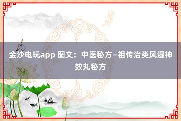 金沙電玩app 圖文:中醫秘方—祖傳治類風濕神效丸秘方