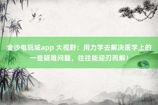 金沙電玩城app 大視野:用力學(xué)去解決醫(yī)學(xué)上的一些疑難問題,往往能迎刃而解!