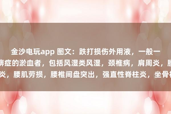金沙電玩app 圖文：跌打損傷外用液，一般一次止疼（適用于有寒濕痹癥的淤血者，包括風(fēng)濕類風(fēng)濕，頸椎病，肩周炎，腰肌勞損，腰椎間盤突出，<a href=