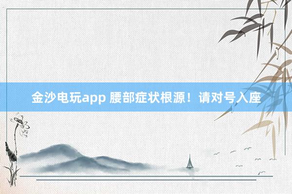 金沙電玩app 腰部癥狀根源！請(qǐng)對(duì)號(hào)入座