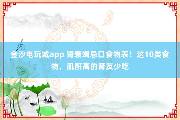 金沙電玩城app 腎衰竭忌口食物表！這10類食物，肌酐高的腎友少吃
