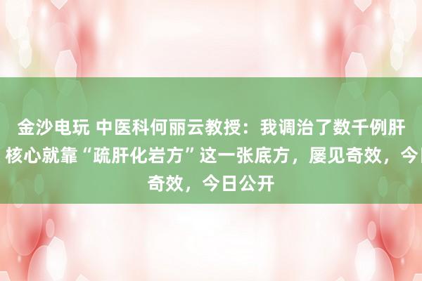 金沙電玩 中醫(yī)科何麗云教授:我調(diào)治了數(shù)千例肝硬化,核心就靠“疏肝化巖方”這一張底方,屢見奇效,今日公開