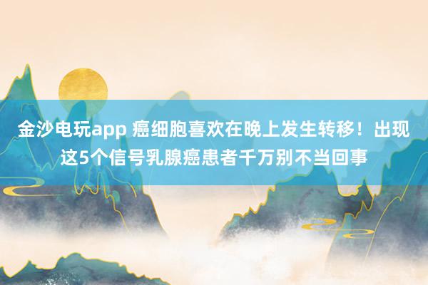 金沙電玩app 癌細胞喜歡在晚上發生轉移！出現這5個信號乳腺癌患者千萬別不當回事