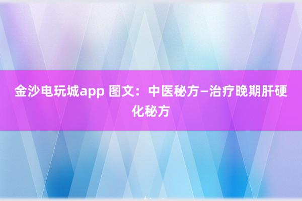 金沙電玩城app 圖文:中醫(yī)秘方—治療晚期肝硬化秘方