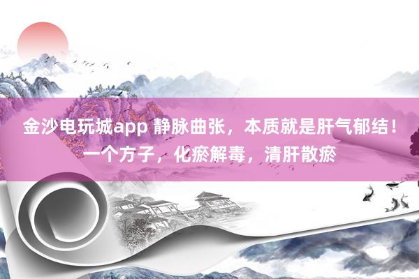 金沙電玩城app 靜脈曲張,本質就是肝氣郁結!一個方子,化瘀解毒,清肝散瘀