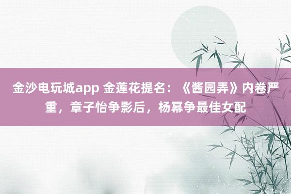 金沙電玩城app 金蓮花提名：《醬園弄》內卷嚴重，章子怡爭影后，楊冪爭最佳女配