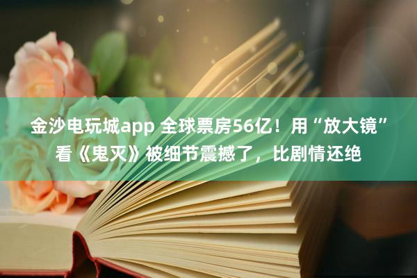 金沙電玩城app 全球票房56億！用“放大鏡”看《鬼滅》被細節震撼了，比劇情還絕