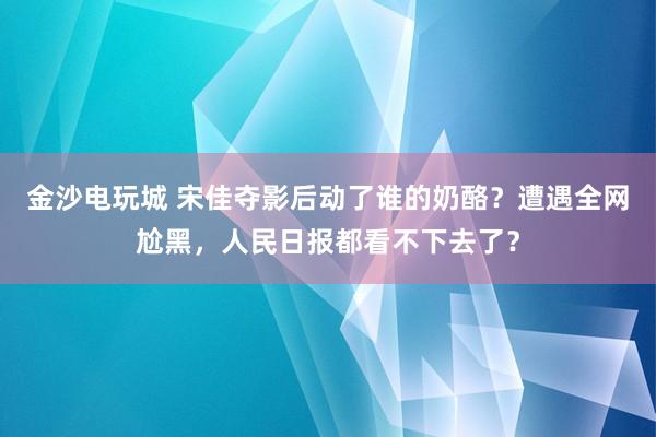 金沙電玩城 宋佳奪影后動(dòng)了誰的奶酪?遭遇全網(wǎng)尬黑,人民日?qǐng)?bào)都看不下去了?