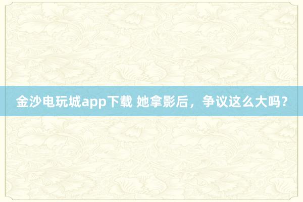 金沙電玩城app下載 她拿影后,爭議這么大嗎?