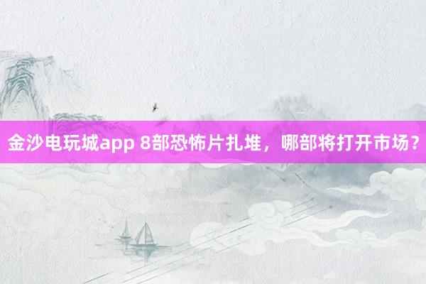 金沙電玩城app 8部恐怖片扎堆,哪部將打開市場(chǎng)?