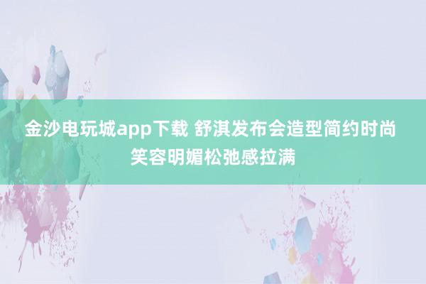 金沙電玩城app下載 舒淇發(fā)布會(huì)造型簡約時(shí)尚 笑容明媚松弛感拉滿