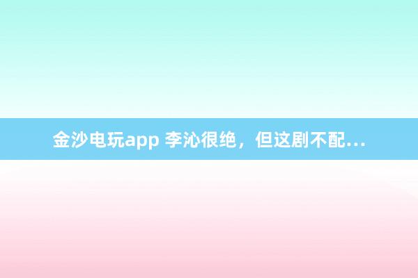 金沙電玩app 李沁很絕，但這劇不配…
