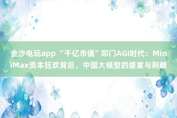 金沙電玩app “千億市值”叩門AGI時代：MiniMax資本狂歡背后，中國大模型的盛宴與荊棘