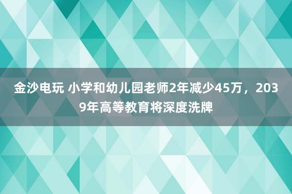 金沙電玩 小學和幼兒園老師2年減少45萬,2039年高等教育將深度洗牌