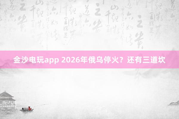 金沙電玩app 2026年俄烏?；穑窟€有三道坎
