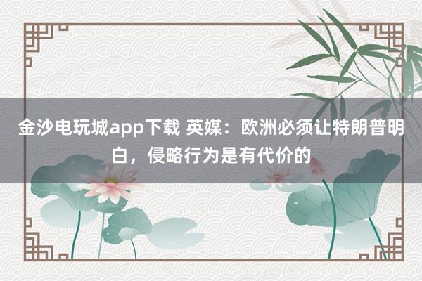 金沙電玩城app下載 英媒:歐洲必須讓特朗普明白,侵略行為是有代價的