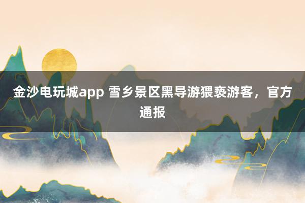 金沙電玩城app 雪鄉(xiāng)景區(qū)黑導游猥褻游客,官方通報