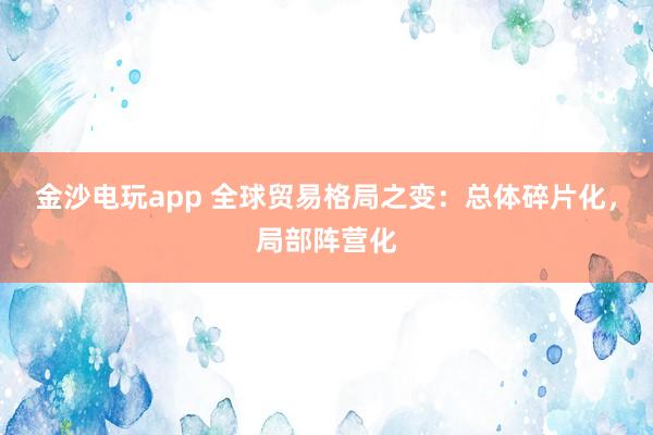 金沙電玩app 全球貿易格局之變:總體碎片化,局部陣營化