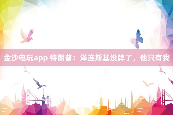 金沙電玩app 特朗普：澤連斯基沒牌了，他只有我