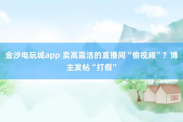 金沙電玩城app 賣高露潔的直播間“偷視頻”？博主發(fā)帖“打假”