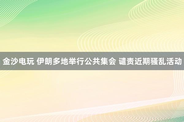 金沙電玩 伊朗多地舉行公共集會(huì) 譴責(zé)近期騷亂活動(dòng)