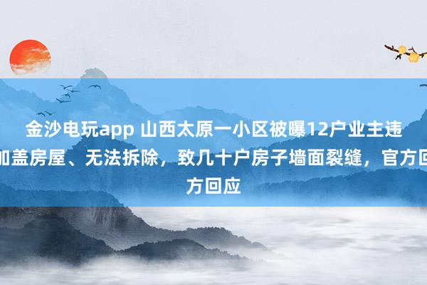 金沙電玩app 山西太原一小區(qū)被曝12戶業(yè)主違規(guī)加蓋房屋、無法拆除,致幾十戶房子墻面裂縫,官方回應(yīng)