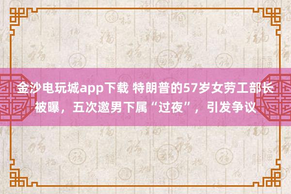 金沙電玩城app下載 特朗普的57歲女勞工部長被曝,五次邀男下屬“過夜”,引發(fā)爭議