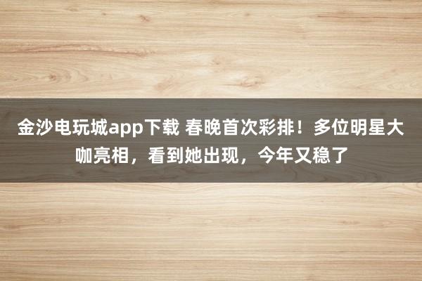 金沙電玩城app下載 春晚首次彩排!多位明星大咖亮相,看到她出現,今年又穩了