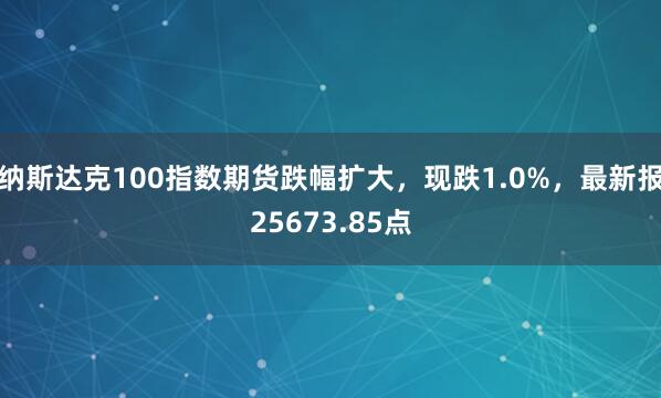 納斯達克100指數(shù)期貨跌幅擴大，現(xiàn)跌1.0%，最新報25673.85點