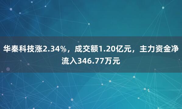 華秦科技漲2.34%,成交額1.20億元,主力資金凈流入346.77萬元