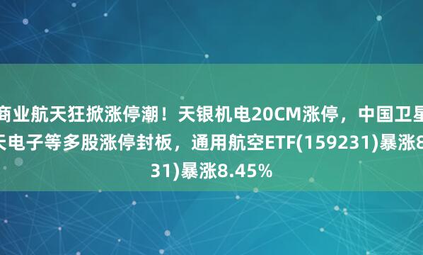 商業航天狂掀漲停潮!天銀機電20CM漲停,中國衛星、航天電子等多股漲停封板,通用航空ETF(159231)暴漲8.45%