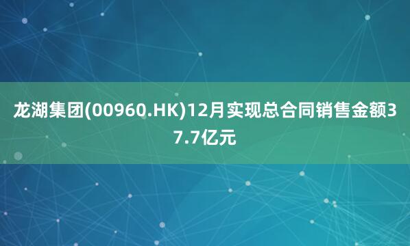 龍湖集團(00960.HK)12月實現(xiàn)總合同銷售金額37.7億元
