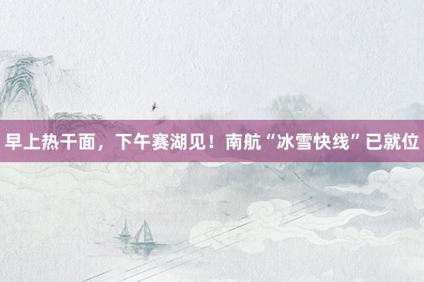 早上熱干面,下午賽湖見(jiàn)!南航“冰雪快線”已就位