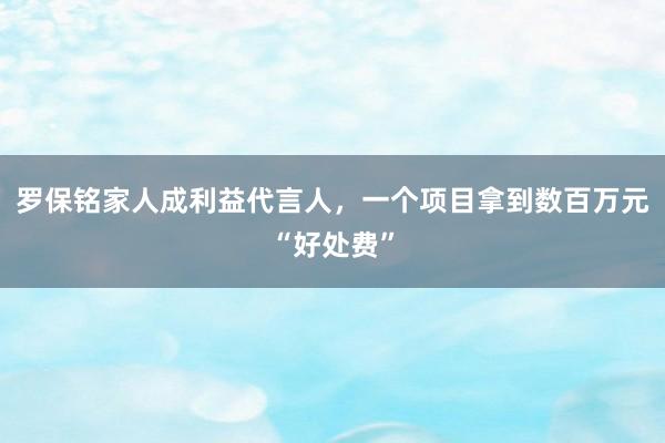 羅保銘家人成利益代言人，一個(gè)項(xiàng)目拿到數(shù)百萬(wàn)元“好處費(fèi)”