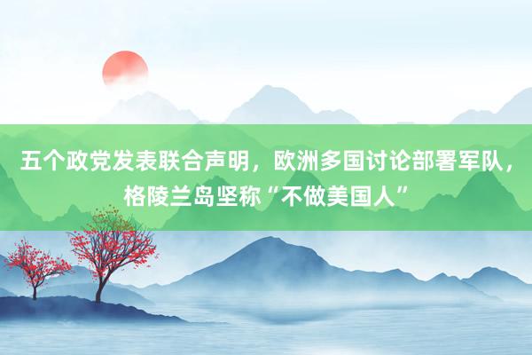 五個(gè)政黨發(fā)表聯(lián)合聲明,歐洲多國討論部署軍隊(duì),格陵蘭島堅(jiān)稱“不做美國人”
