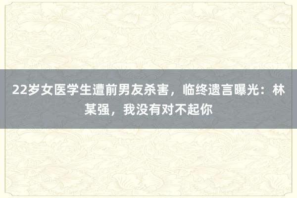22歲女醫學生遭前男友殺害，臨終遺言曝光：林某強，我沒有對不起你