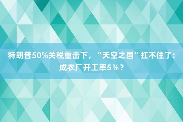 特朗普50%關稅重擊下，“天空之國”扛不住了：成衣廠開工率5％？