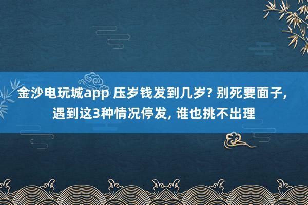 金沙電玩城app 壓歲錢發到幾歲? 別死要面子, 遇到這3種情況停發, 誰也挑不出理