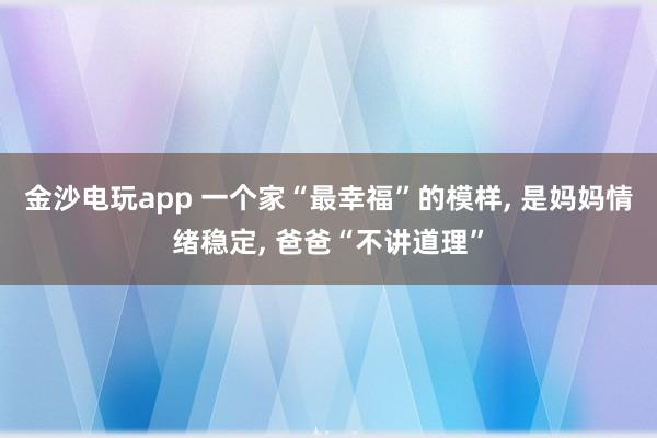 金沙電玩app 一個(gè)家“最幸福”的模樣, 是媽媽情緒穩(wěn)定, 爸爸“不講道理”