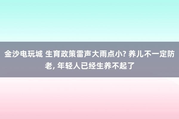 金沙電玩城 生育政策雷聲大雨點(diǎn)小? 養(yǎng)兒不一定防老, 年輕人已經(jīng)生養(yǎng)不起了