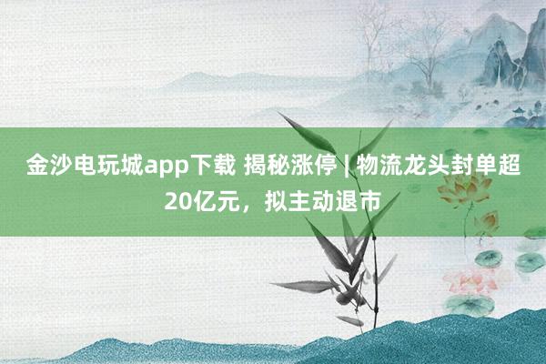金沙電玩城app下載 揭秘漲停 | 物流龍頭封單超20億元，擬主動退市
