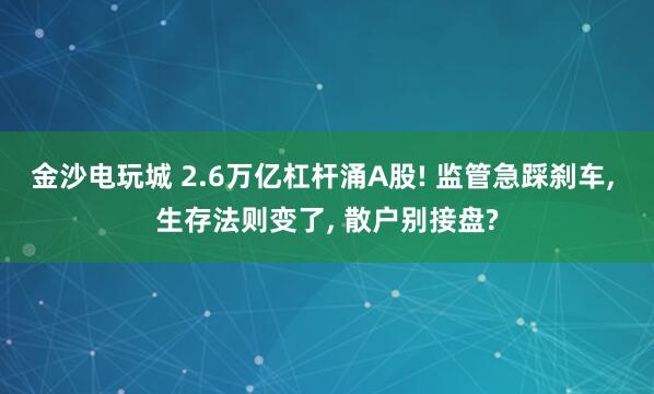 金沙電玩城 2.6萬億杠桿涌A股! 監(jiān)管急踩剎車, 生存法則變了, 散戶別接盤?