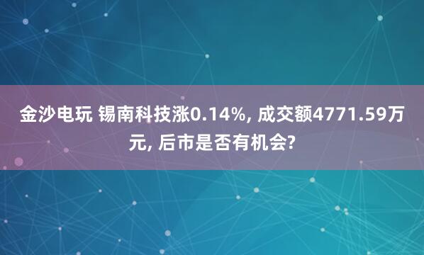金沙電玩 錫南科技漲0.14%, 成交額4771.59萬元, 后市是否有機(jī)會?