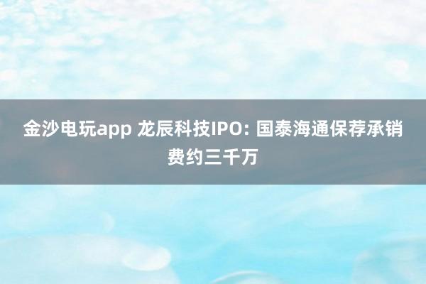 金沙電玩app 龍辰科技IPO: 國(guó)泰海通保薦承銷費(fèi)約三千萬(wàn)