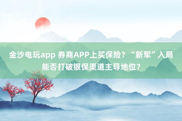 金沙電玩app 券商APP上買保險?“新軍”入局能否打破銀保渠道主導地位?