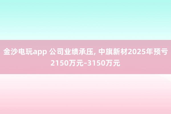 金沙電玩app 公司業(yè)績承壓, 中旗新材2025年預虧2150萬元–3150萬元
